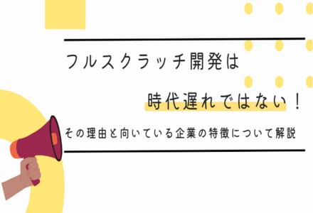 フルスクラッチ開発は時代遅れではない！その理由と向いている企業の特徴について解説