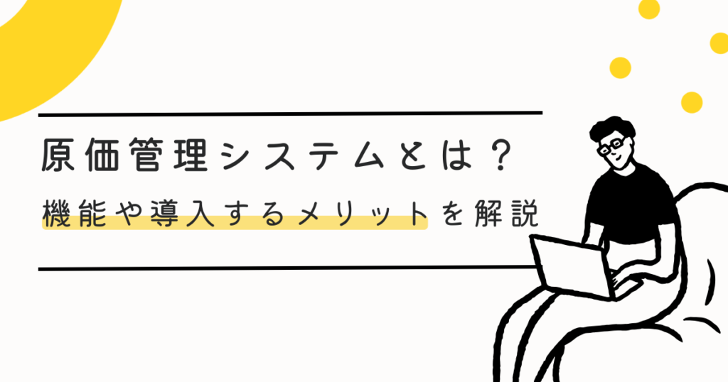 原価管理システムとは？機能や導入するメリットなどについて解説