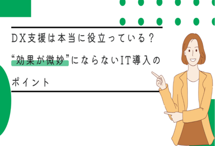 DX支援は本当に役立っている？“効果が微妙”にならないIT導入のポイント