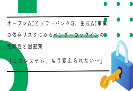 オープンAIとソフトバンクG、生成AI事業の依存リスクにみるベンダーロックインの危険性と回避策「このシステム、もう変えられない…」