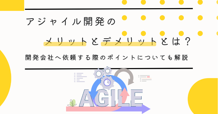 アジャイル開発のメリットとデメリットとは？開発会社へ依頼する際のポイントについても解説