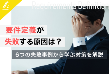 要件定義が失敗する原因は？6つの失敗事例から学ぶ対策を解説