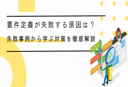 要件定義が失敗する原因は？失敗事例から学ぶ対策を徹底解説