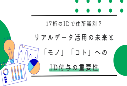 17桁のIDで住所識別？リアルデータ活用の未来と「モノ」「コト」へのID付与の重要性