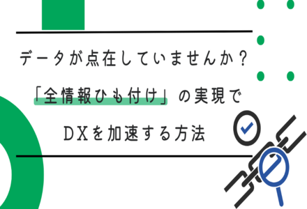 データが点在していませんか？「全情報ひも付け」の実現でDXを加速する方法