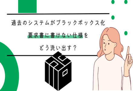 過去のシステムがブラックボックス化──要求書に書けない仕様をどう洗い出す？