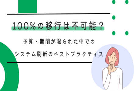 100%の移行は不可能？ 予算・期間が限られた中でのシステム刷新のベストプラクティス