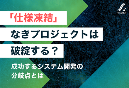「仕様凍結」なきプロジェクトは破綻する？ 成功するシステム開発の分岐点とは