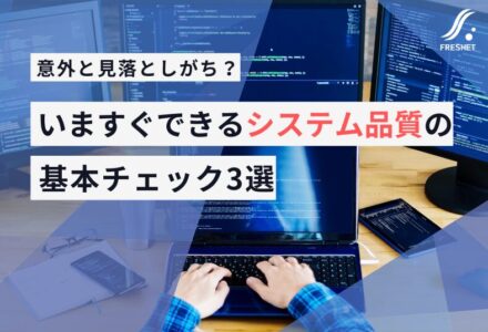 意外と見落としがち？いますぐできるシステム品質の基本チェック3選