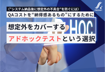 【“システム納品後に想定外の不具合”を防ぐには】QAコストを“納得感あるもの”にするために――想定外をカバーするアドホックテストという選択