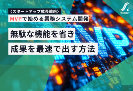 〈スタートアップ成長戦略〉MVPで始める業務システム開発──無駄な機能を省き成果を最速で出す方法