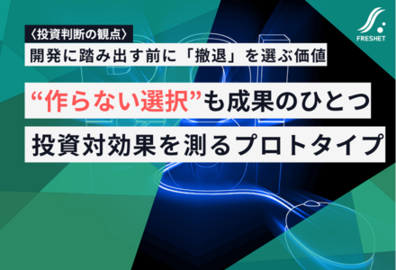 〈投資判断の観点〉“作らない選択”も成果のひとつ──プロトタイプで見極める投資対効果