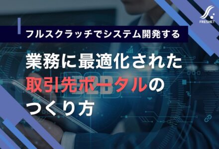 取引先ポータルをフルスクラッチでシステム開発する理由──業務フローに“最適化された連携基盤”を構築する