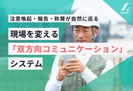 現場の安全と健康管理を支える新潮流から考える──注意喚起・報告・称賛が自然に巡る「双方向コミュニケーション」システムとは