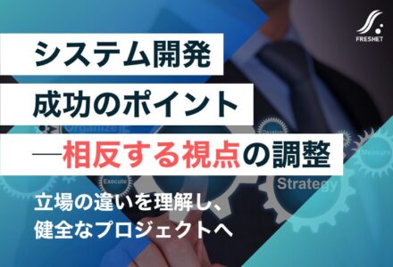 システム開発をフルスクラッチで成功させるために──“ユーザー企業とシステム開発会社の想いの相反”を超える方法