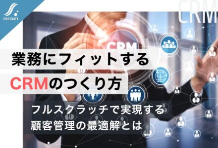 CRMシステム開発・フルスクラッチで実現する顧客管理の最適解とは｜業務に本当にフィットするCRMのつくり方