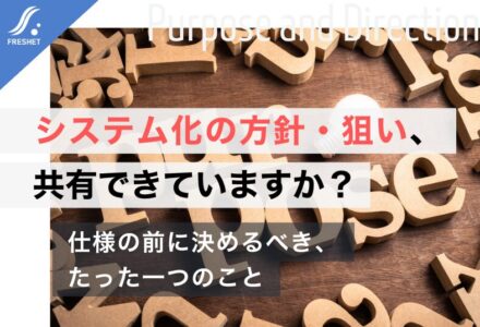 システム開発をフルスクラッチで成功させるために──「システム化の方針・狙い」を共有できていますか？