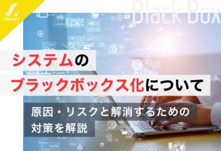 システムのブラックボックス化について | 原因・リスクと解消するための対策を解説