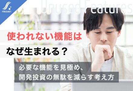 使われない機能がシステム開発される理由とは？無駄な開発を防ぐ要件整理のポイント